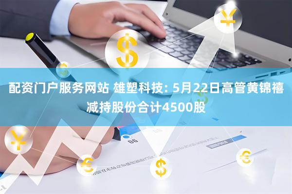 配资门户服务网站 雄塑科技: 5月22日高管黄锦禧减持股份合计4500股