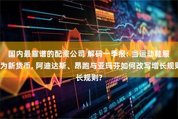 国内最靠谱的配资公司 解码一季报: 当运动鞋服成为新货币, 阿迪达斯、昂跑与亚玛芬如何改写增长规则?