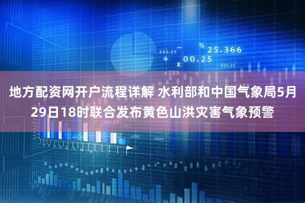 地方配资网开户流程详解 水利部和中国气象局5月29日18时联合发布黄色山洪灾害气象预警