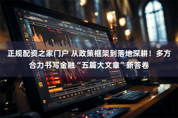 正规配资之家门户 从政策框架到落地深耕！多方合力书写金融“五篇大文章”新答卷