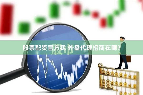 股票配资官方我 外盘代理招商在哪？