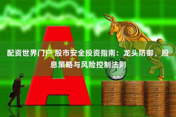 配资世界门户 股市安全投资指南：龙头防御、股息策略与风险控制法则