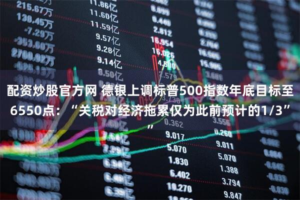 配资炒股官方网 德银上调标普500指数年底目标至6550点：“关税对经济拖累仅为此前预计的1/3”