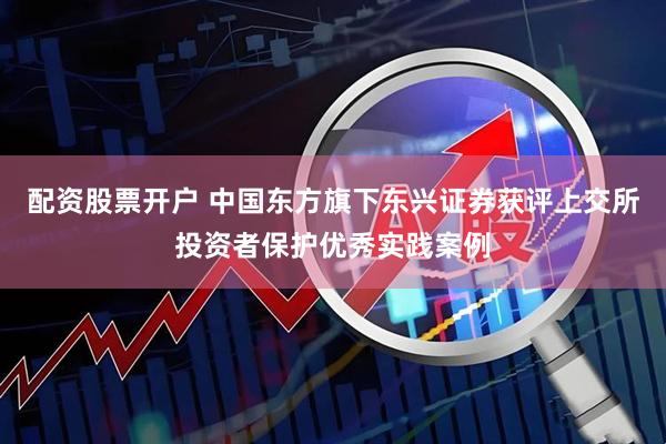 配资股票开户 中国东方旗下东兴证券获评上交所投资者保护优秀实践案例