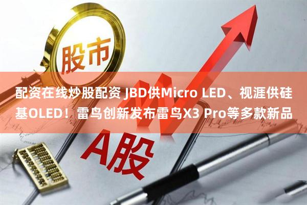 配资在线炒股配资 JBD供Micro LED、视涯供硅基OLED！雷鸟创新发布雷鸟X3 Pro等多款新品