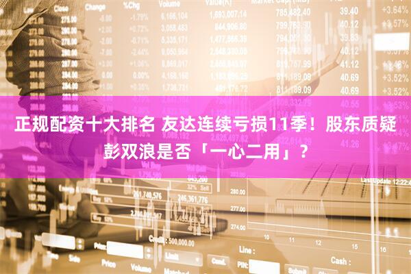 正规配资十大排名 友达连续亏损11季！股东质疑彭双浪是否「一心二用」？