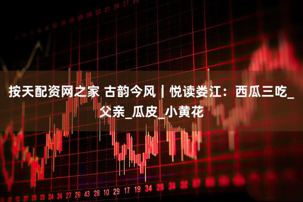 按天配资网之家 古韵今风｜悦读娄江：西瓜三吃_父亲_瓜皮_小黄花