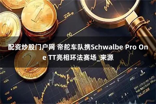 配资炒股门户网 帝舵车队携Schwalbe Pro One TT亮相环法赛场_来源