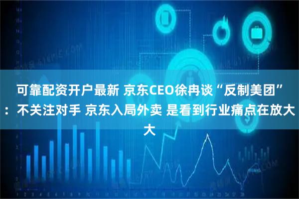 可靠配资开户最新 京东CEO徐冉谈“反制美团”：不关注对手 京东入局外卖 是看到行业痛点在放大
