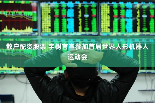 散户配资股票 宇树官宣参加首届世界人形机器人运动会