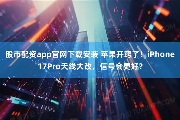 股市配资app官网下载安装 苹果开窍了！iPhone17Pro天线大改，信号会更好？