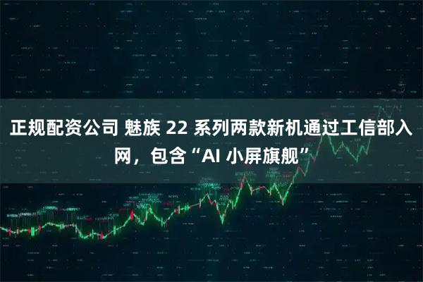正规配资公司 魅族 22 系列两款新机通过工信部入网，包含“AI 小屏旗舰”