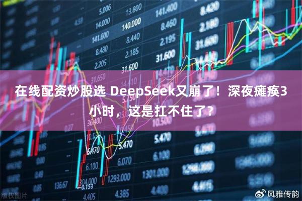 在线配资炒股选 DeepSeek又崩了！深夜瘫痪3小时，这是扛不住了？