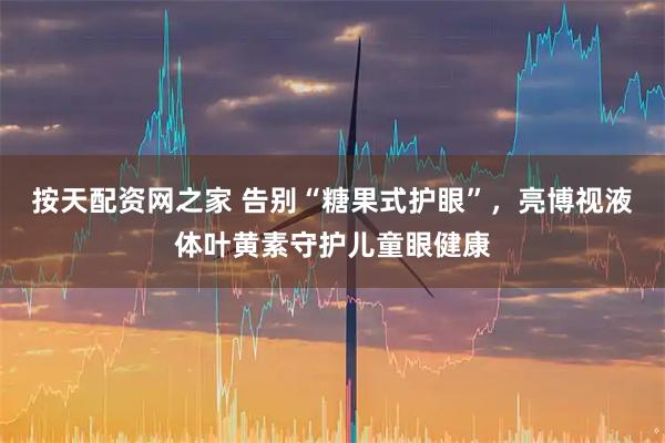 按天配资网之家 告别“糖果式护眼”，亮博视液体叶黄素守护儿童眼健康