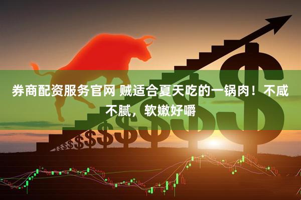 券商配资服务官网 贼适合夏天吃的一锅肉！不咸不腻，软嫩好嚼