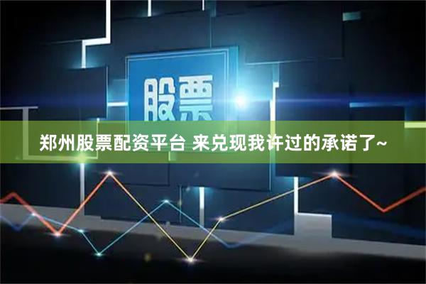 郑州股票配资平台 来兑现我许过的承诺了~