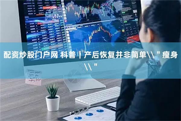 配资炒股门户网 科普｜产后恢复并非简单\＂瘦身\＂
