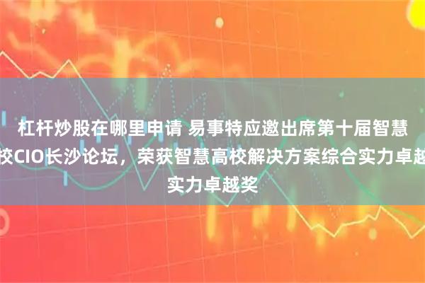 杠杆炒股在哪里申请 易事特应邀出席第十届智慧高校CIO长沙论坛，荣获智慧高校解决方案综合实力卓越奖