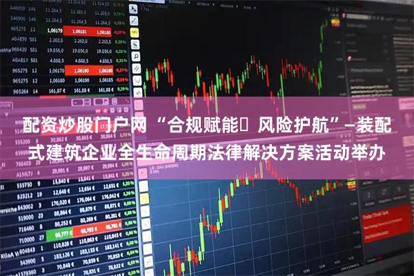 配资炒股门户网 “合规赋能・风险护航”—装配式建筑企业全生命周期法律解决方案活动举办