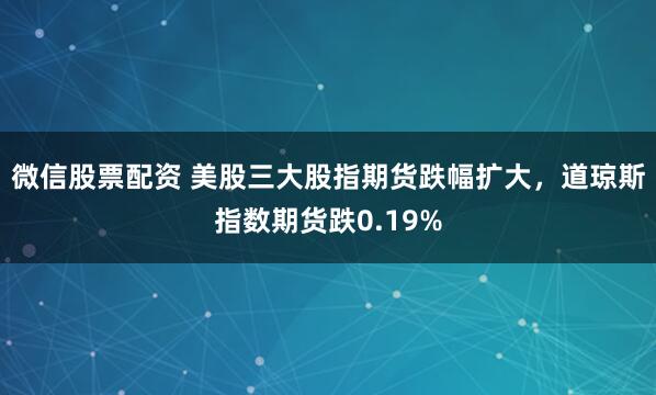 微信股票配资 美股三大股指期货跌幅扩大，道琼斯指数期货跌0.19%